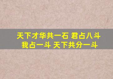 天下才华共一石 君占八斗 我占一斗 天下共分一斗